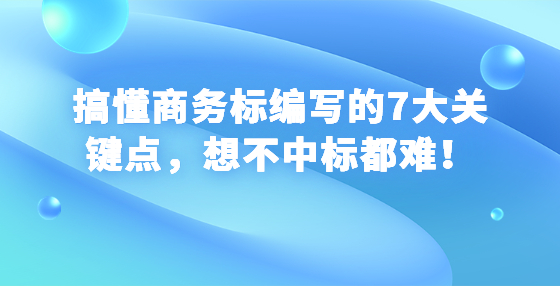 搞懂商務(wù)標(biāo)編寫的7大關(guān)鍵點，想不中標(biāo)都難！