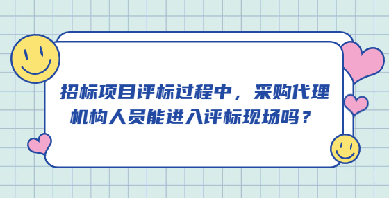 招標(biāo)項(xiàng)目評(píng)標(biāo)過程中，采購(gòu)代理機(jī)構(gòu)人員能進(jìn)入評(píng)標(biāo)現(xiàn)場(chǎng)嗎？
