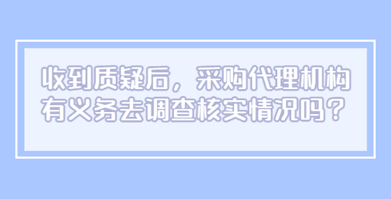 收到質(zhì)疑后，采購代理機(jī)構(gòu)有義務(wù)去調(diào)查核實情況嗎？