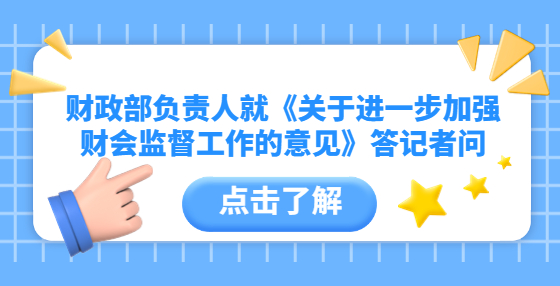 財政部負責人就《關(guān)于進一步加強財會監(jiān)督工作的意見》答記者問