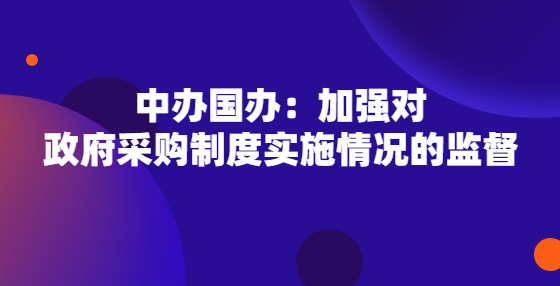 中辦國(guó)辦：加強(qiáng)對(duì)政府采購(gòu)制度實(shí)施情況的監(jiān)督