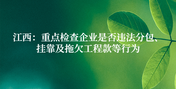 江西：重點(diǎn)檢查企業(yè)是否違法分包、掛靠及拖欠工程款等行為