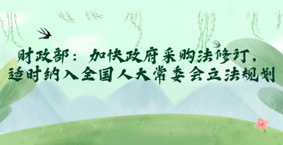 財政部：加快政府采購法修訂，適時納入全國人大常委會立法規(guī)劃