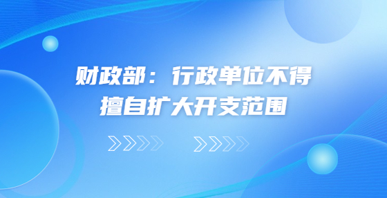 財(cái)政部：行政單位不得擅自擴(kuò)大開支范圍