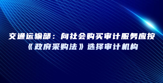 交通運(yùn)輸部：向社會購買審計(jì)服務(wù)應(yīng)按《政府采購法》選擇審計(jì)機(jī)構(gòu)