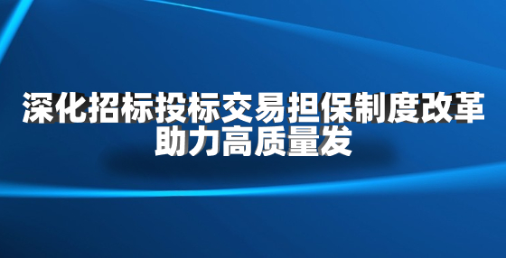深化招標(biāo)投標(biāo)交易擔(dān)保制度改革 助力高質(zhì)量發(fā)展
