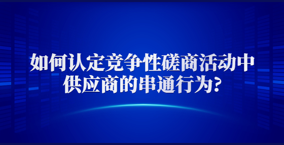 如何認(rèn)定競爭性磋商活動(dòng)中供應(yīng)商的串通行為?
