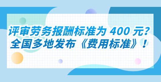 評(píng)審勞務(wù)報(bào)酬標(biāo)準(zhǔn)為 400 元？全國(guó)多地發(fā)布《費(fèi)用標(biāo)準(zhǔn)》！
