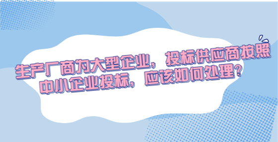 生產(chǎn)廠商為大型企業(yè)，投標(biāo)供應(yīng)商按照中小企業(yè)投標(biāo)，應(yīng)該如何處理？