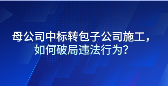 母公司中標(biāo)轉(zhuǎn)包子公司施工，如何破局違法行為？