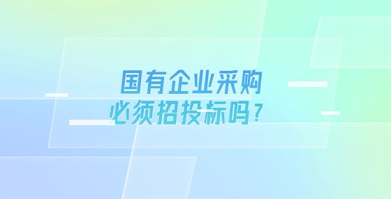 國(guó)有企業(yè)采購(gòu)必須招投標(biāo)嗎？