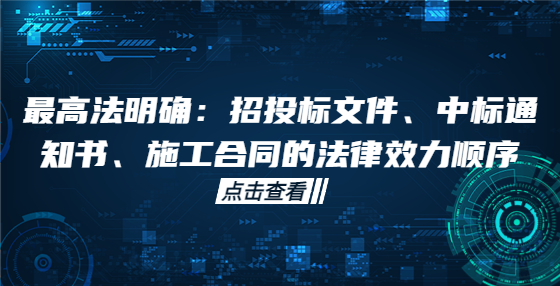 最高法明確：招投標(biāo)文件、中標(biāo)通知書、施工合同的法律效力順序