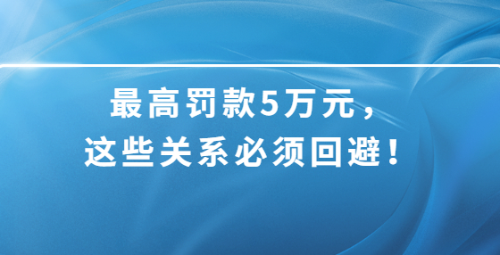 最高罰款5萬(wàn)元，這些關(guān)系必須回避！