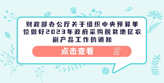 財政部辦公廳關(guān)于組織中央預(yù)算單位做好2023年政府采購脫貧地區(qū)農(nóng)副產(chǎn)品工作的通知