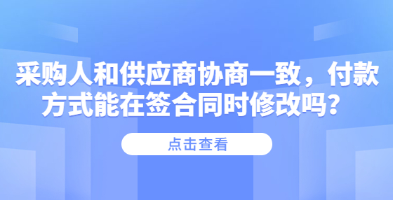 采購人和供應商協(xié)商一致，付款方式能在簽合同時修改嗎？