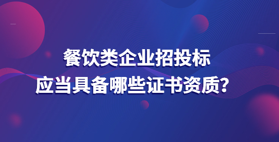 餐飲類企業(yè)招投標(biāo)應(yīng)當(dāng)具備哪些證書(shū)資質(zhì)？