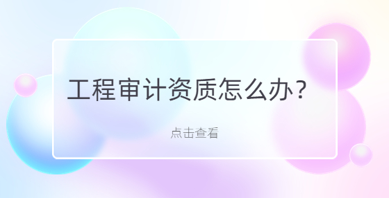 工程審計資質(zhì)怎么辦？