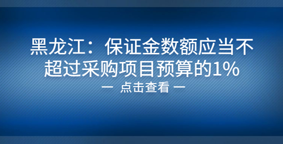 黑龍江：保證金數(shù)額應(yīng)當(dāng)不超過采購項(xiàng)目預(yù)算的1%