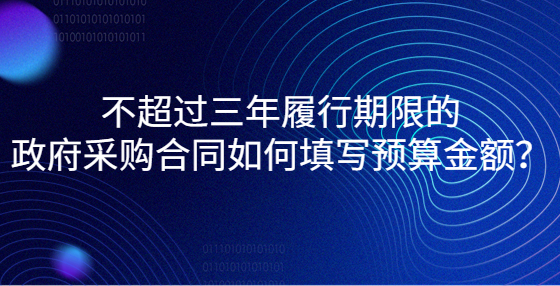 不超過三年履行期限的政府采購合同如何填寫預(yù)算金額？