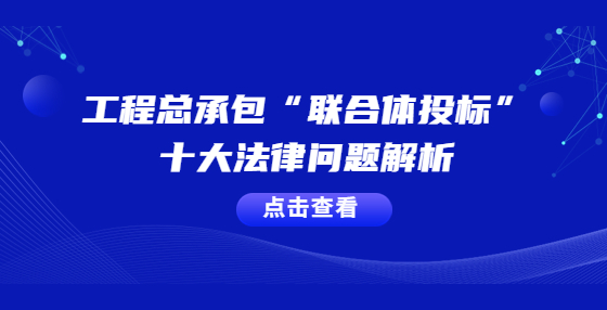 工程總承包“聯(lián)合體投標(biāo)”十大法律問題解析