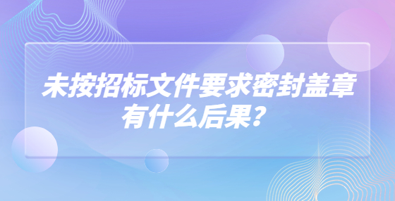 未按招標(biāo)文件要求密封蓋章有什么后果？