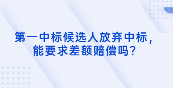 第一中標候選人放棄中標，能要求差額賠償嗎？