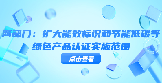 兩部門(mén)：擴(kuò)大能效標(biāo)識(shí)和節(jié)能低碳等綠色產(chǎn)品認(rèn)證實(shí)施范圍