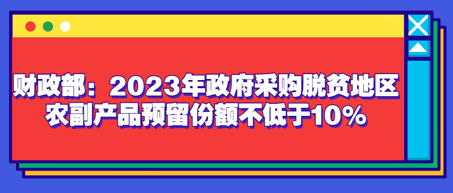 財(cái)政部：2023年政府采購(gòu)脫貧地區(qū)農(nóng)副產(chǎn)品預(yù)留份額不低于10%