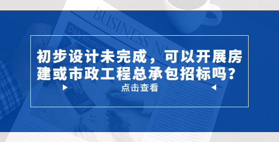 初步設計未完成，可以開展房建或市政工程總承包招標嗎？