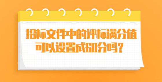 招標(biāo)文件中的評(píng)標(biāo)滿分值可以設(shè)置成60分嗎？