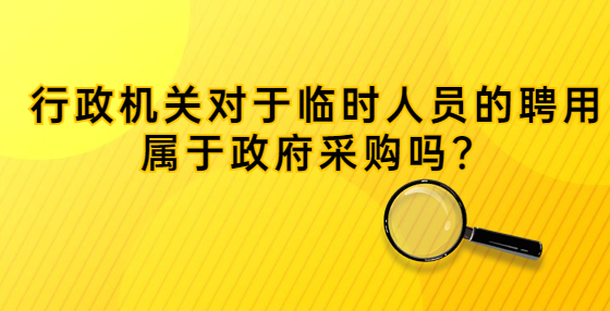 行政機(jī)關(guān)對(duì)于臨時(shí)人員的聘用屬于政府采購(gòu)嗎？