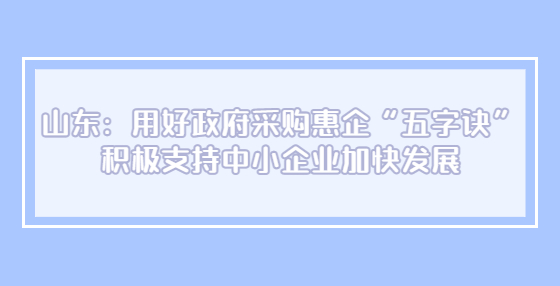 山東：用好政府采購(gòu)惠企“五字訣” 積極支持中小企業(yè)加快發(fā)展