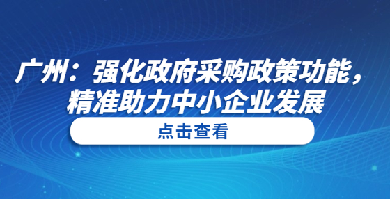 廣州：強化政府采購政策功能，精準助力中小企業(yè)發(fā)展