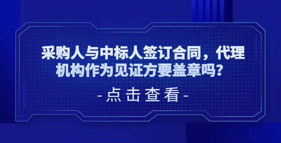 ?采購(gòu)人與中標(biāo)人簽訂合同，代理機(jī)構(gòu)作為見(jiàn)證方要蓋章嗎？