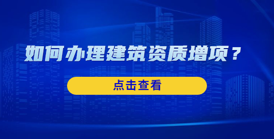 如何辦理建筑資質(zhì)增項(xiàng)？