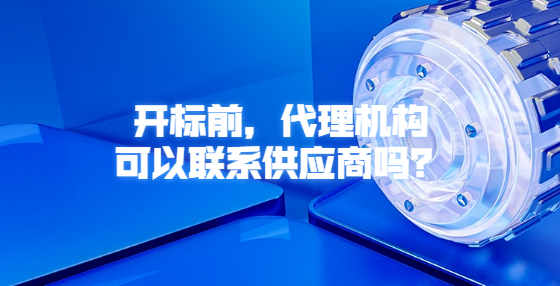 開(kāi)標(biāo)前，代理機(jī)構(gòu)可以聯(lián)系供應(yīng)商嗎？