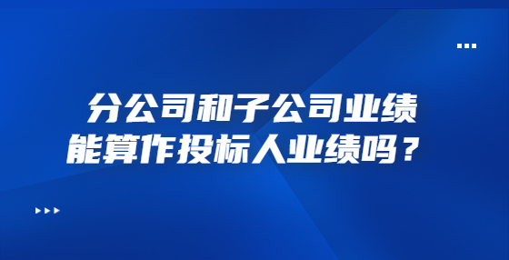 分公司和子公司業(yè)績能算作投標(biāo)人業(yè)績嗎？