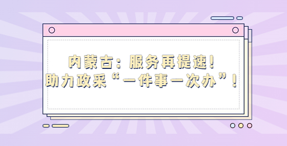內(nèi)蒙古：服務(wù)再提速！助力政采“一件事一次辦”！