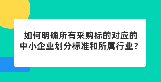 如何明確所有采購(gòu)標(biāo)的對(duì)應(yīng)的中小企業(yè)劃分標(biāo)準(zhǔn)和所屬行業(yè)？