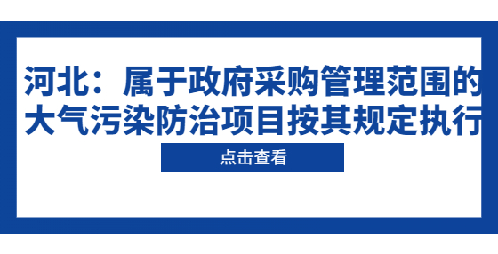 河北：屬于政府采購(gòu)管理范圍的大氣污染防治項(xiàng)目按其規(guī)定執(zhí)行