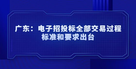廣東：電子招標(biāo)、投標(biāo)、開標(biāo)、評標(biāo)和定標(biāo)等招投標(biāo)全部交易過程標(biāo)準(zhǔn)和要求出臺