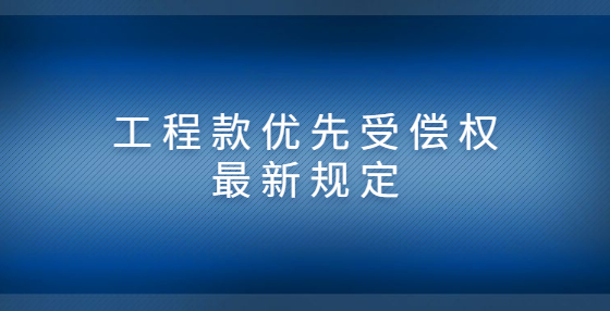 工程款優(yōu)先受償權(quán)最新規(guī)定
