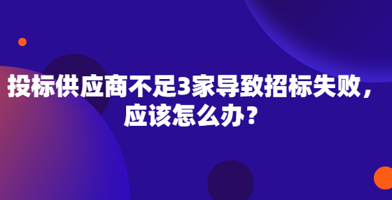 投標(biāo)供應(yīng)商不足3家導(dǎo)致招標(biāo)失敗，應(yīng)該怎么辦？