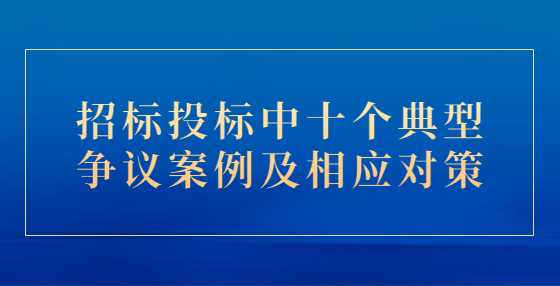 招標投標中十個典型爭議案例及相應(yīng)對策