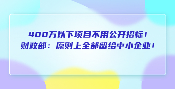 400萬(wàn)以下項(xiàng)目不用公開(kāi)招標(biāo)！財(cái)政部：原則上全部留給中小企業(yè)！超過(guò)400萬(wàn)的留40%以上