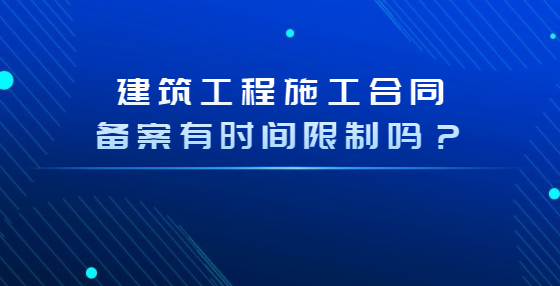 建筑工程施工合同備案有時間限制嗎？