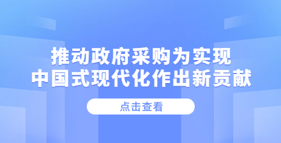 推動政府采購為實現(xiàn)中國式現(xiàn)代化作出新貢獻