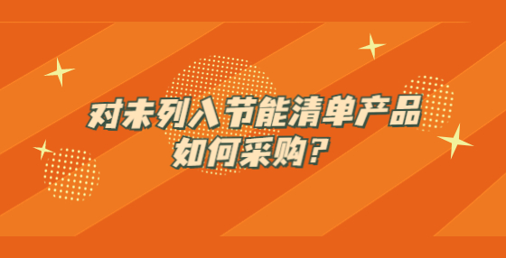 對未列入節(jié)能清單產(chǎn)品如何采購？
