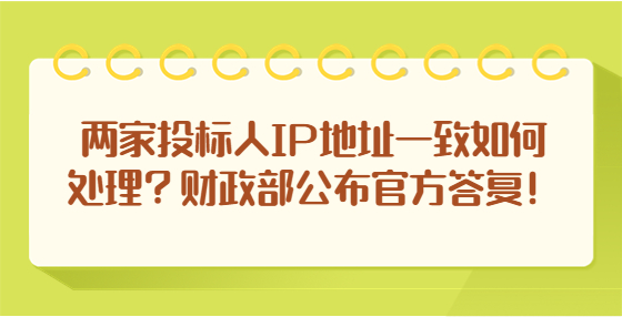 兩家投標(biāo)人IP地址一致如何處理？財(cái)政部公布官方答復(fù)！
