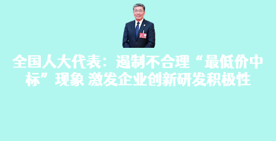 全國(guó)人大代表：遏制不合理“最低價(jià)中標(biāo)”現(xiàn)象 激發(fā)企業(yè)創(chuàng)新研發(fā)積極性